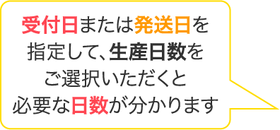 受付日または発送日を指定して、生産日数をご選択いただくと必要な日数が分かります